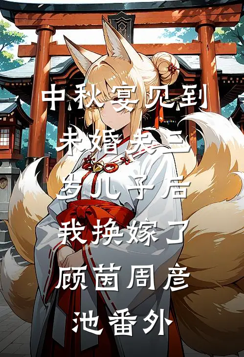 中秋宴见到未婚夫三岁儿子后，我换嫁了顾茵周彦池番外