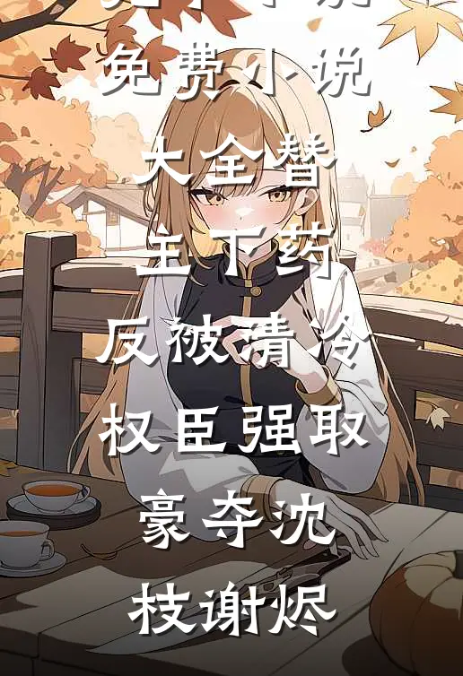 替主下药，反被清冷权臣强取豪夺(沈枝谢烬)最新完本小说_免费小说大全替主下药，反被清冷权臣强取豪夺沈枝谢烬