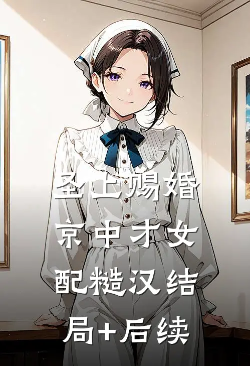 圣上赐婚：京中才女配糙汉结局+后续