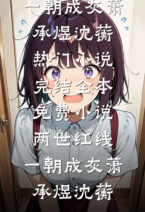 两世红线，一朝成灰(萧承煜沈蘅)热门小说完结_全本免费小说两世红线，一朝成灰萧承煜沈蘅
