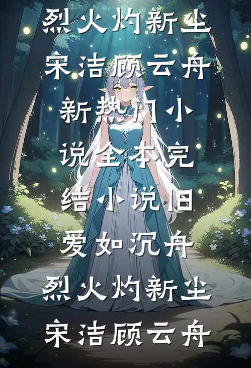 旧爱如沉舟，烈火灼新尘宋洁顾云舟新热门小说_全本完结小说旧爱如沉舟，烈火灼新尘宋洁顾云舟
