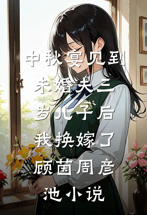 中秋宴见到未婚夫三岁儿子后，我换嫁了顾茵周彦池小说