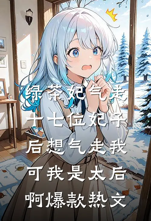 绿茶妃气走十七位妃子后想气走我，可我是太后啊爆款热文