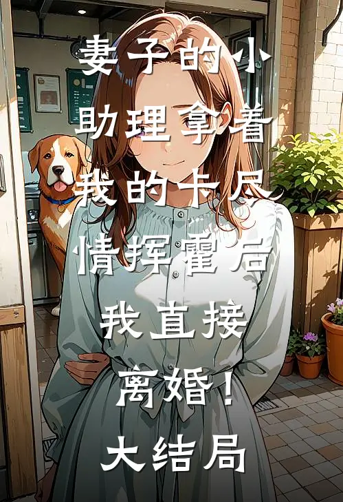 妻子的小助理拿着我的卡尽情挥霍后，我直接离婚！大结局