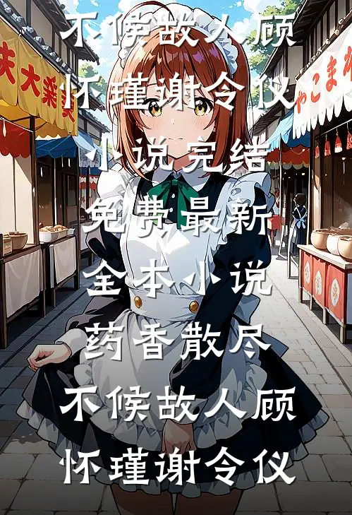 药香散尽，不候故人顾怀瑾谢令仪小说完结免费_最新全本小说药香散尽，不候故人顾怀瑾谢令仪