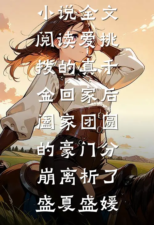 爱挑拨的真千金回家后，阖家团圆的豪门分崩离析了盛夏盛媛热门小说在线阅读_免费小说全文阅读爱挑拨的真千金回家后，阖家团圆的豪门分崩离析了盛夏盛媛