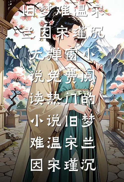 旧梦难温宋兰因宋瑾沉无弹窗小说免费阅读_热门的小说旧梦难温(宋兰因宋瑾沉)