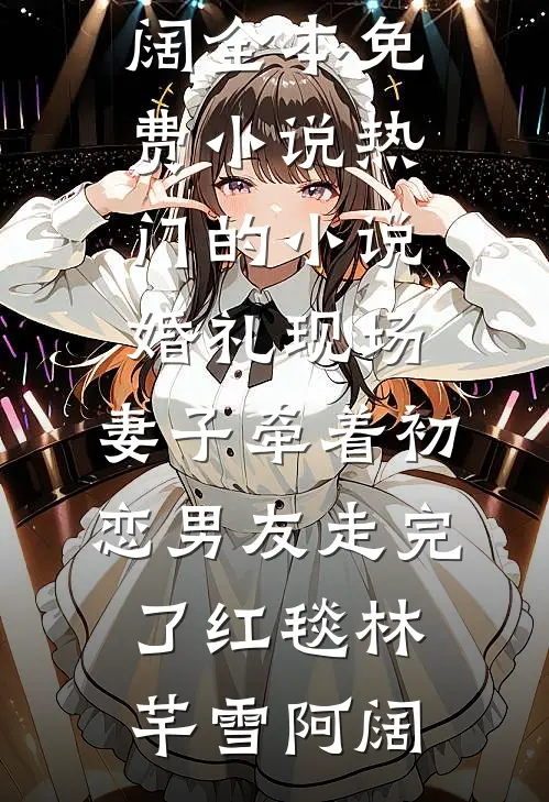 婚礼现场，妻子牵着初恋男友走完了红毯(林芊雪阿阔)全本免费小说_热门的小说婚礼现场，妻子牵着初恋男友走完了红毯(林芊雪阿阔)