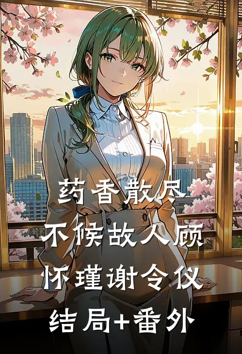 药香散尽，不候故人顾怀瑾谢令仪结局+番外