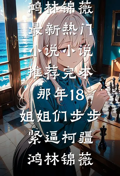 那年18，姐姐们步步紧逼柯疆鸿林锦薇最新热门小说_小说推荐完本那年18，姐姐们步步紧逼(柯疆鸿林锦薇)