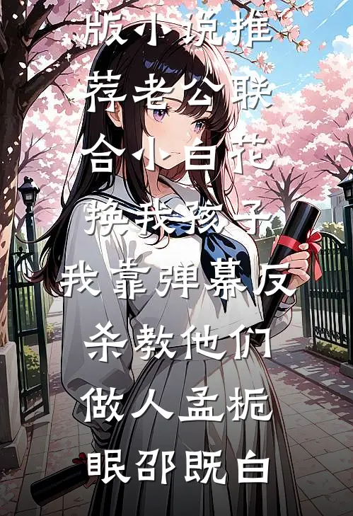 老公联合小白花换我孩子，我靠弹幕反杀教他们做人孟栀眠邵既白好看的小说推荐完结_完结版小说推荐老公联合小白花换我孩子，我靠弹幕反杀教他们做人孟栀眠邵既白