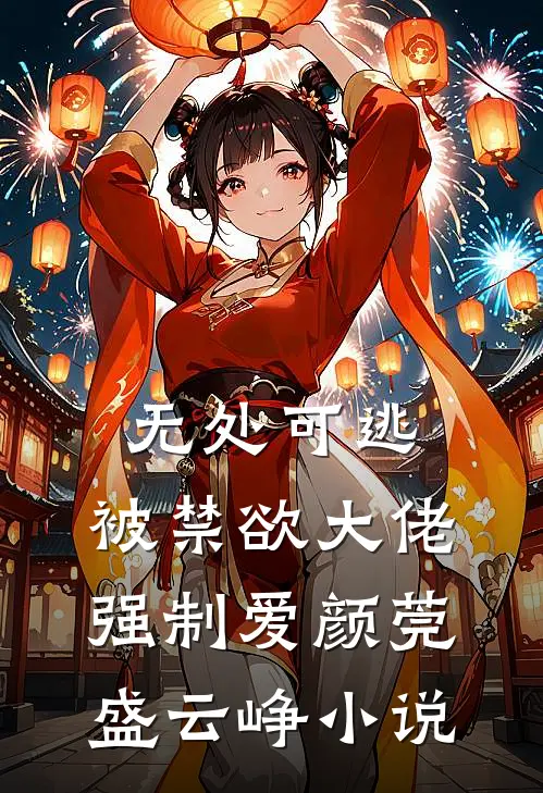 无处可逃，被禁欲大佬强制爱颜莞盛云峥小说