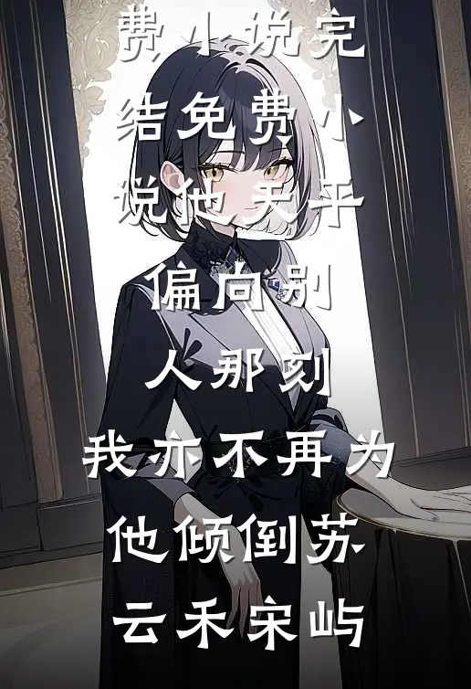 他天平偏向别人那刻，我亦不再为他倾倒苏云禾宋屿完结免费小说_完结免费小说他天平偏向别人那刻，我亦不再为他倾倒苏云禾宋屿