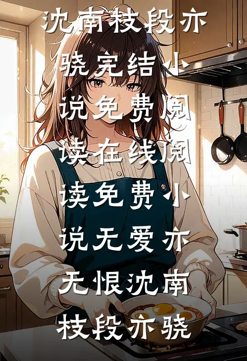 无爱亦无恨(沈南枝段亦骁)完结小说免费阅读_在线阅读免费小说无爱亦无恨(沈南枝段亦骁)