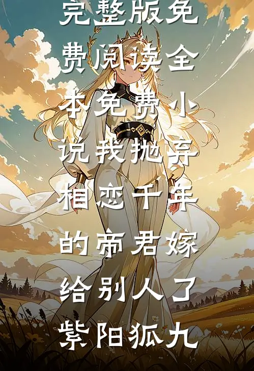 我抛弃相恋千年的帝君嫁给别人了(紫阳狐九)小说完整版免费阅读_全本免费小说我抛弃相恋千年的帝君嫁给别人了紫阳狐九