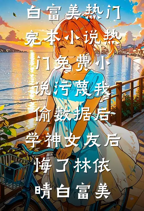 污蔑我偷数据后，学神女友后悔了林依晴白富美热门完本小说_热门免费小说污蔑我偷数据后，学神女友后悔了林依晴白富美