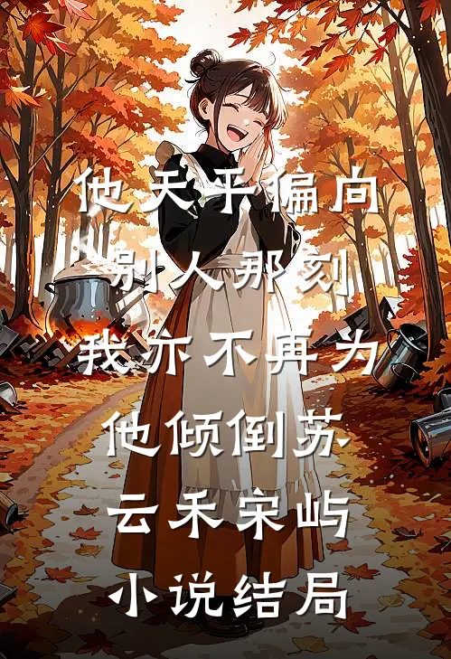他天平偏向别人那刻，我亦不再为他倾倒苏云禾宋屿小说结局