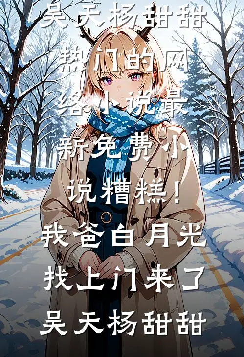糟糕！我爸白月光找上门来了吴天杨甜甜热门的网络小说_最新免费小说糟糕！我爸白月光找上门来了(吴天杨甜甜)