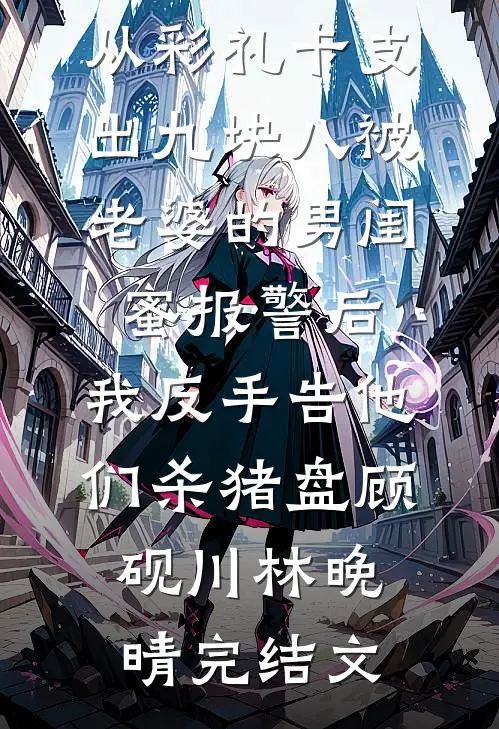 从彩礼卡支出九块八被老婆的男闺蜜报警后，我反手告他们杀猪盘顾砚川林晚晴完结文