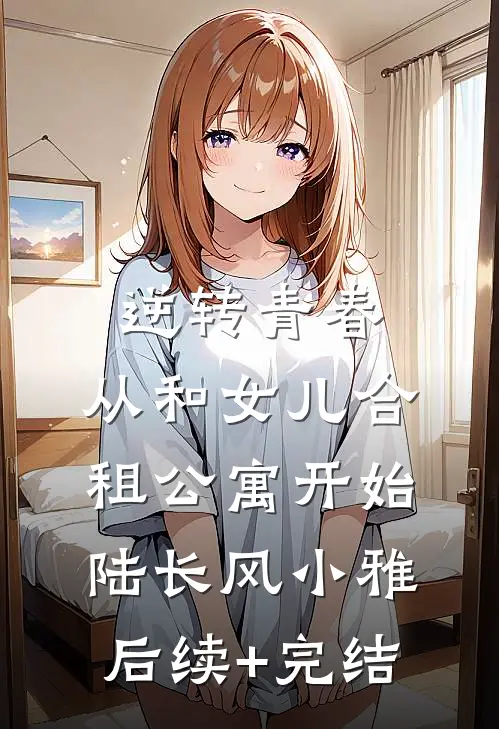 逆转青春：从和女儿合租公寓开始陆长风小雅后续+完结