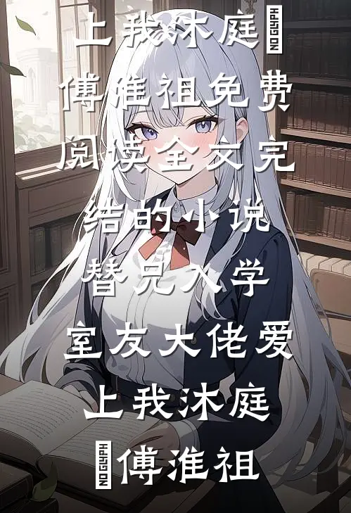 替兄入学，室友大佬爱上我沐庭祎傅淮祖免费阅读全文_完结的小说替兄入学，室友大佬爱上我(沐庭祎傅淮祖)