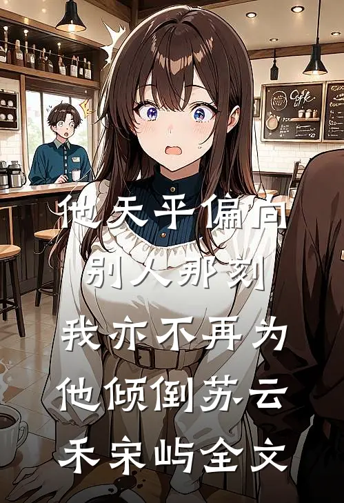 他天平偏向别人那刻，我亦不再为他倾倒苏云禾宋屿全文