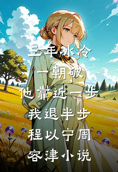 三年冰冷一朝破，他靠近一步我退半步程以宁周容津小说
