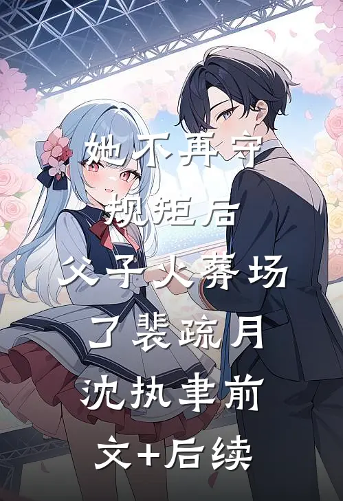 她不再守规矩后，父子火葬场了裴疏月沈执聿前文+后续