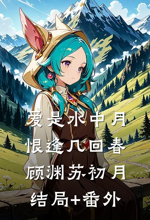 爱是水中月，恨逢几回春顾渊苏初月结局+番外