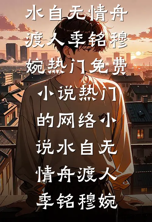 水自无情舟渡人(季铭穆婉)热门免费小说_热门的网络小说水自无情舟渡人季铭穆婉