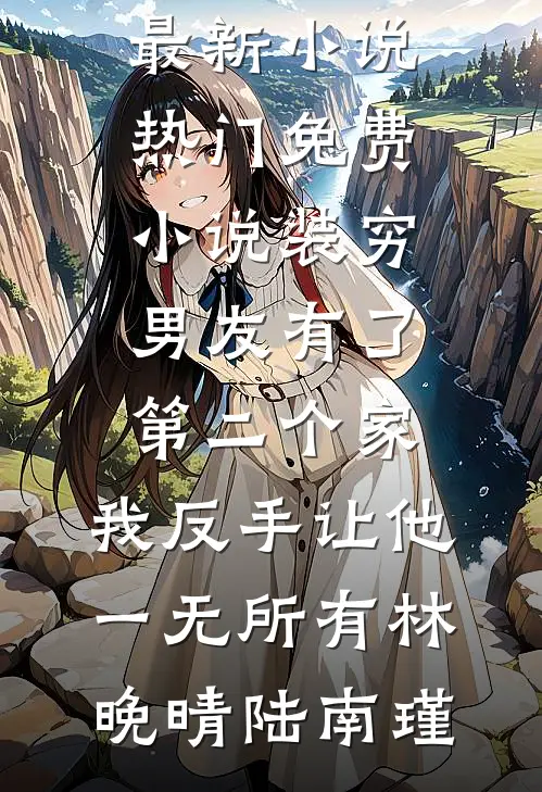 装穷男友有了第二个家，我反手让他一无所有林晚晴陆南瑾最新小说_热门免费小说装穷男友有了第二个家，我反手让他一无所有林晚晴陆南瑾