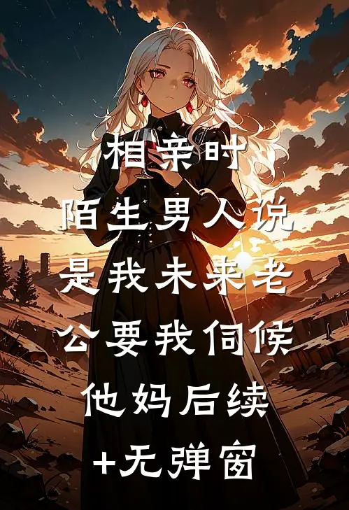 相亲时，陌生男人说是我未来老公要我伺候他妈后续+无弹窗