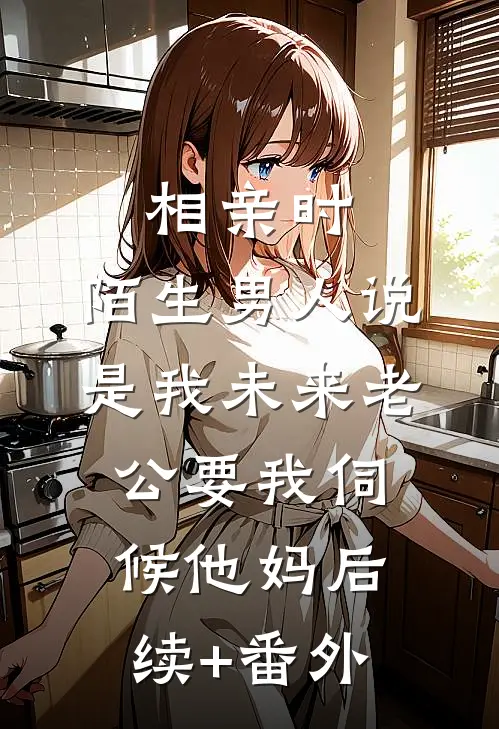 相亲时，陌生男人说是我未来老公要我伺候他妈后续+番外