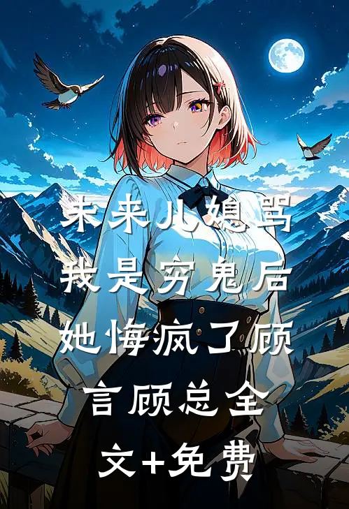 未来儿媳骂我是穷鬼后，她悔疯了顾言顾总全文+免费