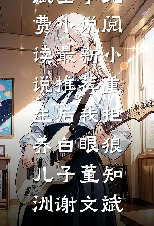 重生后我拒养白眼狼儿子董知洲谢文斌全本免费小说阅读_最新小说推荐重生后我拒养白眼狼儿子董知洲谢文斌