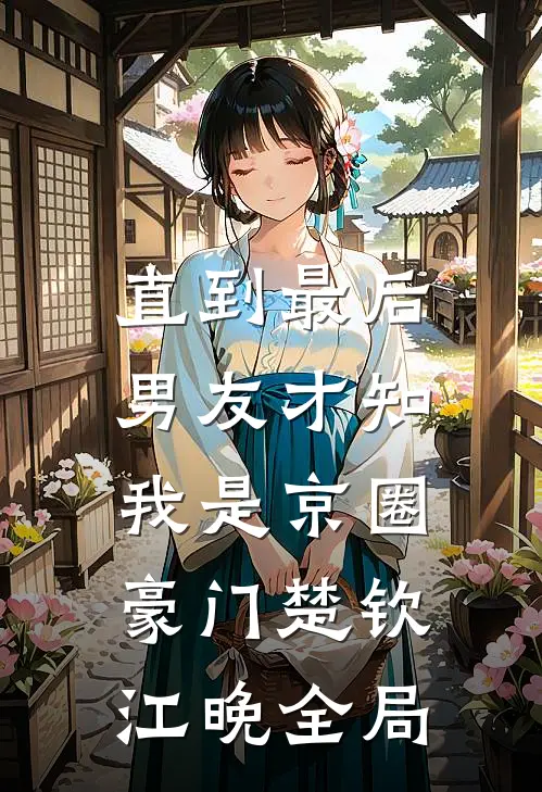 直到最后，男友才知我是京圈豪门楚钦江晚全局