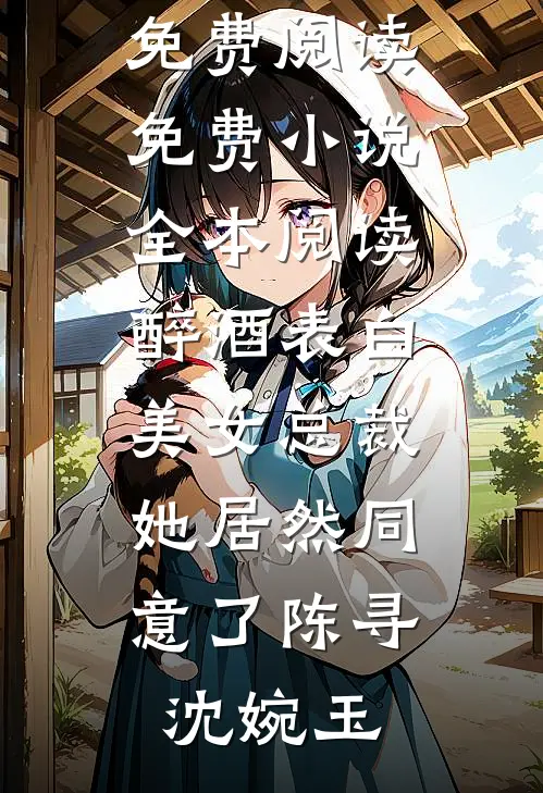 醉酒表白美女总裁，她居然同意了陈寻沈婉玉完本小说免费阅读_免费小说全本阅读醉酒表白美女总裁，她居然同意了陈寻沈婉玉