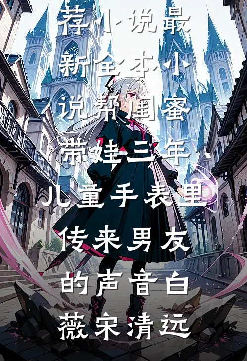 帮闺蜜带娃三年，儿童手表里传来男友的声音(白薇宋清远)最新推荐小说_最新全本小说帮闺蜜带娃三年，儿童手表里传来男友的声音(白薇宋清远)