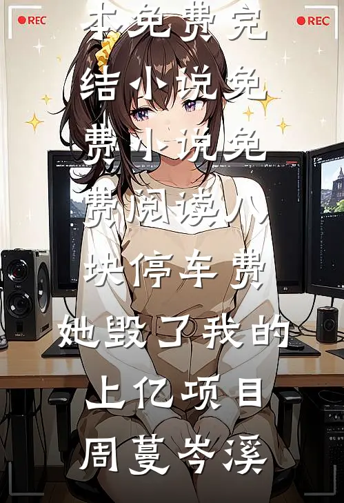 八块停车费，她毁了我的上亿项目周蔓岑溪全本免费完结小说_免费小说免费阅读八块停车费，她毁了我的上亿项目(周蔓岑溪)