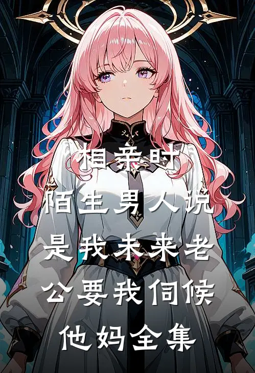 相亲时，陌生男人说是我未来老公要我伺候他妈全集