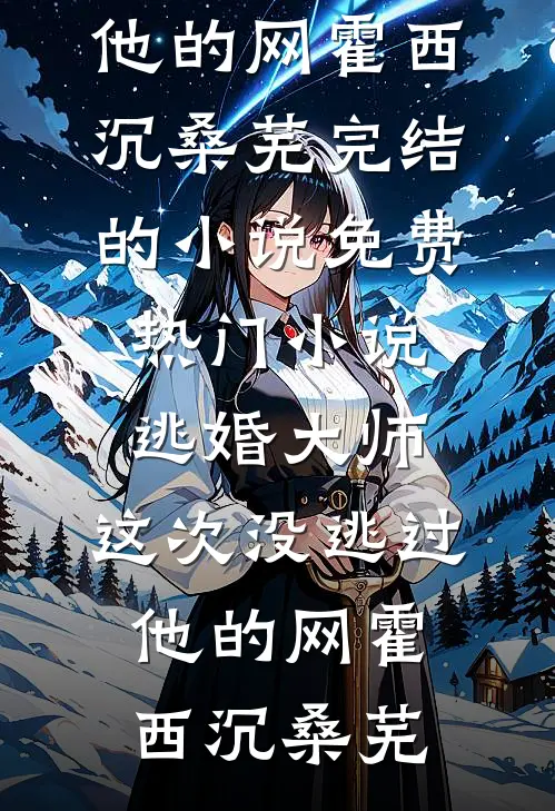 逃婚大师，这次没逃过他的网霍西沉桑芜完结的小说_免费热门小说逃婚大师，这次没逃过他的网(霍西沉桑芜)