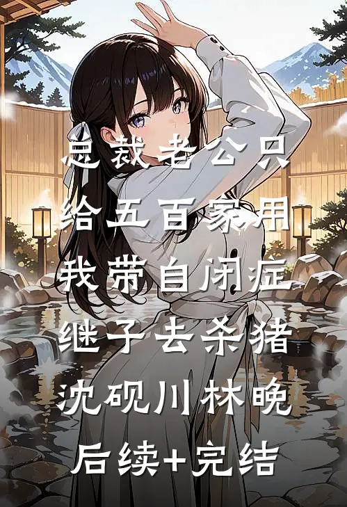 总裁老公只给五百家用，我带自闭症继子去杀猪沈砚川林晚后续+完结