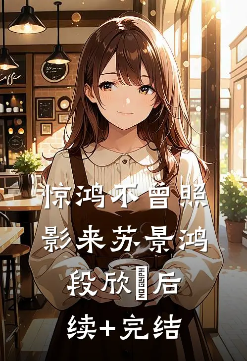 惊鸿不曾照影来苏景鸿段欣玥后续+完结
