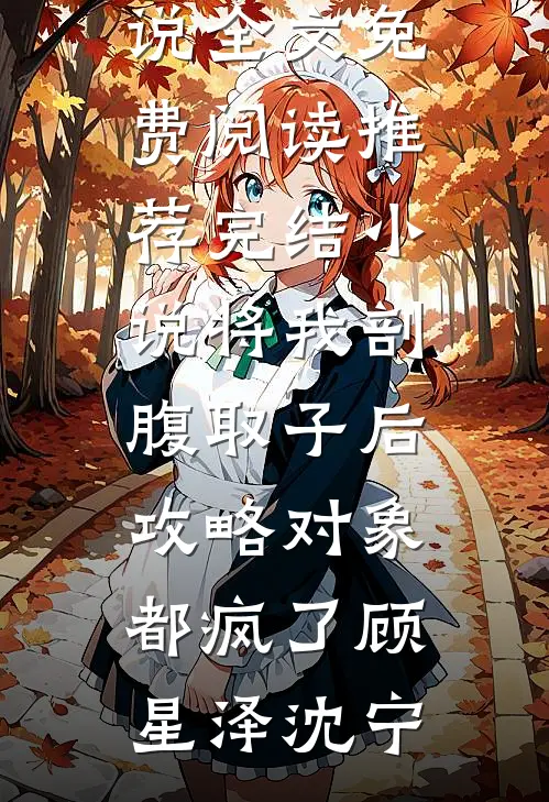 将我剖腹取子后，攻略对象都疯了顾星泽沈宁小说全文免费阅读_推荐完结小说将我剖腹取子后，攻略对象都疯了顾星泽沈宁