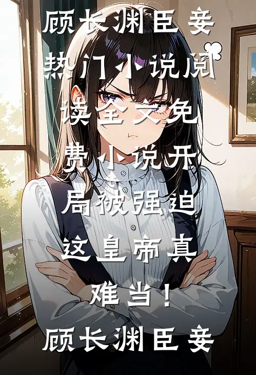 开局被强迫，这皇帝真难当！(顾长渊臣妾)热门小说阅读_全文免费小说开局被强迫，这皇帝真难当！(顾长渊臣妾)