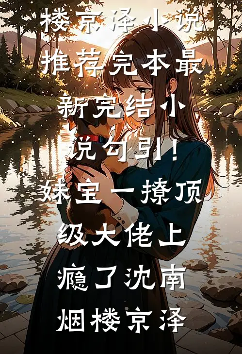 勾引！妹宝一撩，顶级大佬上瘾了沈南烟楼京泽小说推荐完本_最新完结小说勾引！妹宝一撩，顶级大佬上瘾了(沈南烟楼京泽)