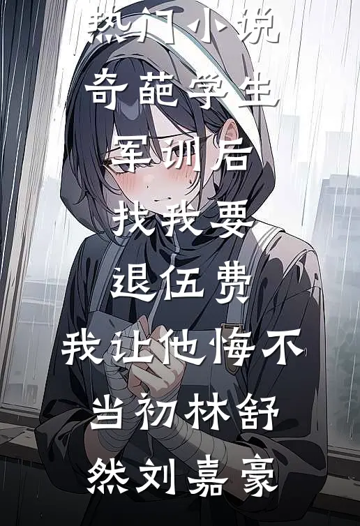 奇葩学生军训后找我要退伍费，我让他悔不当初林舒然刘嘉豪最新免费小说_新热门小说奇葩学生军训后找我要退伍费，我让他悔不当初(林舒然刘嘉豪)