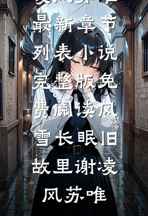 风雪长眠旧故里(谢凌风苏唯)最新章节列表_小说完整版免费阅读风雪长眠旧故里(谢凌风苏唯)