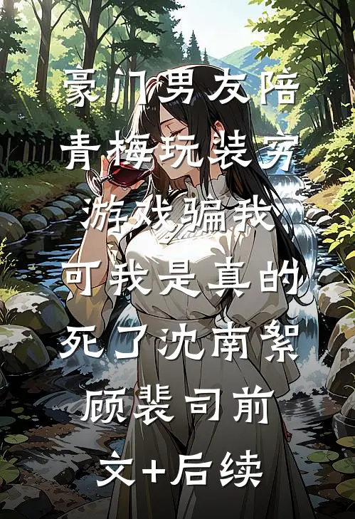 豪门男友陪青梅玩装穷游戏骗我，可我是真的死了沈南絮顾裴司前文+后续