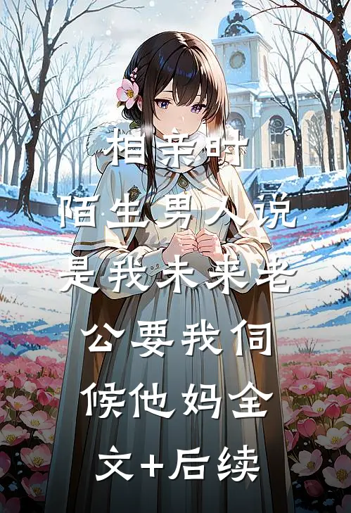 相亲时，陌生男人说是我未来老公要我伺候他妈全文+后续